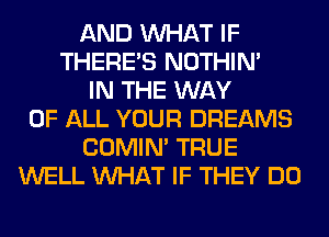 AND WHAT IF
THERE'S NOTHIN'
IN THE WAY
OF ALL YOUR DREAMS
COMIM TRUE
WELL WHAT IF THEY DO