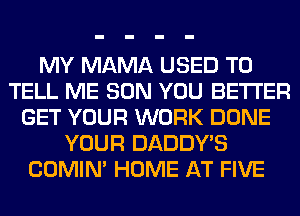 MY MAMA USED TO
TELL ME SON YOU BETTER
GET YOUR WORK DONE
YOUR DADDY'S
COMIM HOME AT FIVE