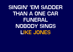SINGIN' 'EM SADDER
THAN A ONE CAR
FUNERAL
NOBODY SINGS
LIKE JONES