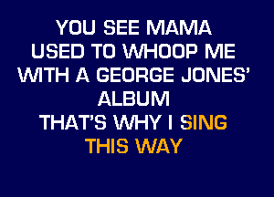 YOU SEE MAMA
USED TO VVHOOP ME
WITH A GEORGE JONES'
ALBUM
THAT'S WHY I SING
THIS WAY