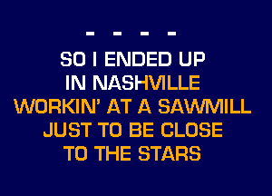 SO I ENDED UP
IN NASHVILLE
WORKIM AT A SAWMILL
JUST TO BE CLOSE
TO THE STARS