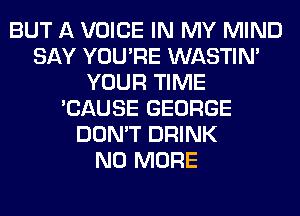 BUT A VOICE IN MY MIND
SAY YOU'RE WASTIN'
YOUR TIME
'CAUSE GEORGE
DON'T DRINK
NO MORE
