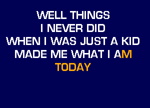 WELL THINGS
I NEVER DID
INHEN I WAS JUST A KID
MADE ME INHAT I AM
TODAY