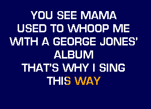 YOU SEE MAMA
USED TO VVHOOP ME
WITH A GEORGE JONES'
ALBUM
THAT'S WHY I SING
THIS WAY