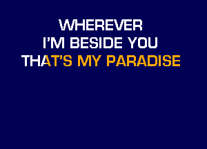 VVHEREVER
I'M BESIDE YOU
THAT'S MY PARADISE