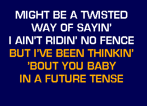 MIGHT BE A TWISTED
WAY OF SAYIN'

I AIN'T RIDIN' N0 FENCE
BUT I'VE BEEN THINKIM
'BOUT YOU BABY
IN A FUTURE TENSE