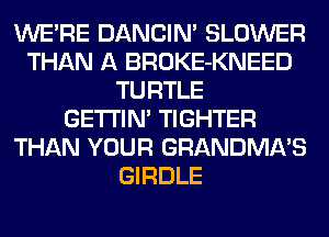 WERE DANCIN' BLOWER
THAN A BROKE-KNEED
TURTLE
GETI'IM TIGHTER
THAN YOUR GRANDMA'S
GIRDLE