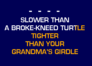 BLOWER THAN
A BROKE-KNEED TURTLE
TIGHTER
THAN YOUR
GRANDMA'S GIRDLE