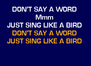 DON'T SAY A WORD
Mmm
JUST SING LIKE A BIRD
DON'T SAY A WORD
JUST SING LIKE A BIRD