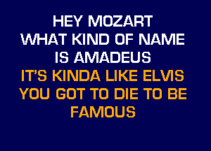 HEY MOZART
WHAT KIND OF NAME
IS AMADEUS
ITS KINDA LIKE ELVIS
YOU GOT TO DIE TO BE
FAMOUS