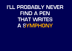 I'LL PROBABLY NEVER
FIND A PEN
THAT WRITES

A SYMPHONY