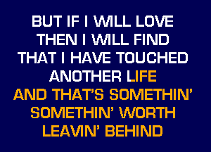 BUT IF I INILL LOVE
THEN I INILL FIND
THAT I HAVE TOUCHED
ANOTHER LIFE
AND THAT'S SOMETHIN'
SOMETHIN' WORTH
LEl-W'IN' BEHIND