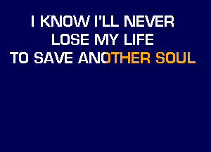 I KNOW I'LL NEVER
LOSE MY LIFE
TO SAVE ANOTHER SOUL