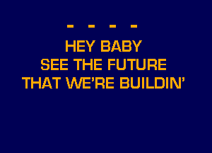 HEY BABY
SEE THE FUTURE
THAT WE'RE BUILDIN'