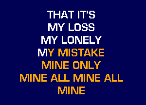 THAT IT'S
MY LOSS
MY LONELY
MY MISTAKE

MINE ONLY
MINE ALL MINE ALL
MINE