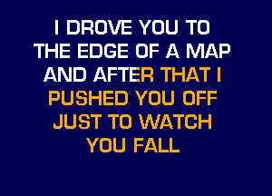 I DRUVE YOU TO
THE EDGE OF A MAP
AND AFTER THAT I
PUSHED YOU OFF
JUST TO WATCH
YOU FALL