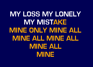 MY LOSS MY LONELY
MY MISTAKE
MINE ONLY MINE ALL
MINE ALL MINE ALL
MINE ALL
MINE