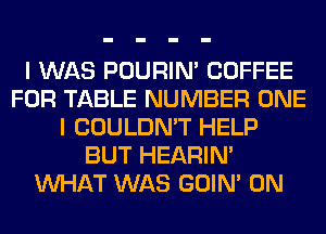 I WAS POURIN' COFFEE
FOR TABLE NUMBER ONE
I COULDN'T HELP
BUT HEARIN'
WHAT WAS GOIN' 0N