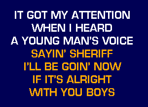 IT GOT MY ATTENTION
WHEN I HEARD
A YOUNG MAN'S VOICE
SAYIN' SHERIFF
I'LL BE GOIN' NOW
IF ITS ALRIGHT
WITH YOU BOYS