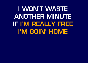 I WON'T WASTE
ANOTHER MINUTE
IF I'M REALLY FREE

I'M GUIM HOME