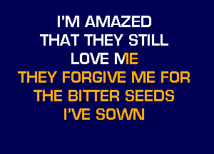 I'M AMAZED
THAT THEY STILL
LOVE ME
THEY FORGIVE ME FOR
THE BITTER SEEDS
I'VE SOWN