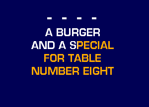 A BURGER
AND A SPECIAL

FOR TABLE
NUMBER EIGHT