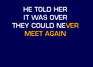 HE TOLD HER

IT WAS OVER
THEY COULD NEVER

MEET AGAIN