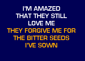 I'M AMAZED
THAT THEY STILL
LOVE ME
THEY FORGIVE ME FOR
THE BITTER SEEDS
I'VE SOWN