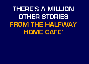 THERES A MILLION
OTHER STORIES
FROM THE HALFWAY
HOME CAFE'