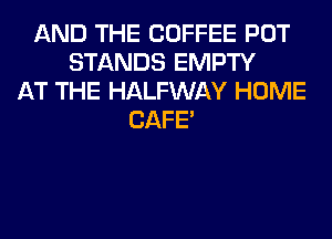 AND THE COFFEE POT
STANDS EMPTY
AT THE HALFWAY HOME
CAFE'