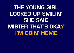 THE YOUNG GIRL
LOOKED UP SMILIN'
SHE SAID
MISTER THATS OKAY
I'M GOIN' HOME