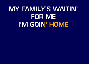 MY FAMILY'S WAITIN'
FOR ME
I'M GOIN' HUME