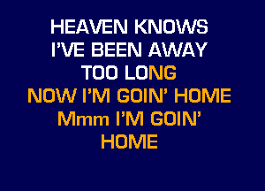 HEAVEN KNOWS
I'VE BEEN AWAY
T00 LONG

NOW I'M GOIN' HUME
Mmm I'M GUIN'
HOME