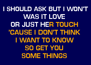 l SHOULD ASK BUT I WON'T
WAS IT LOVE
0R JUST HER TOUCH
'CAUSE I DON'T THINK
I WANT TO KNOW
30 GET YOU
SOME THINGS
