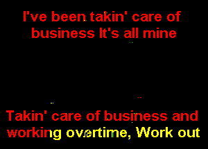 I've been takin' care of
business It's all mine

Takin' care of business and
working overtime, Work out