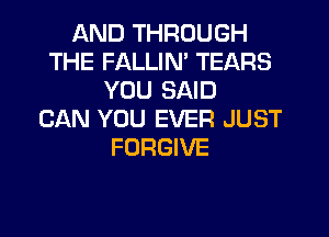 AND THROUGH
THE FALLIN' TEARS
YOU SAID
CAN YOU EVER JUST
FORGIVE