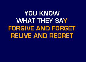 YOU KNOW
WHAT THEY SAY
FORGIVE AND FORGET
RELIVE AND REGRET