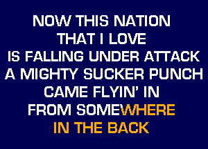NOW THIS NATION

THAT I LOVE
IS FALLING UNDER ATTACK

A MIGHTY SUCKER PUNCH
CAME FLYIN' IN
FROM SOMEINHERE
IN THE BACK