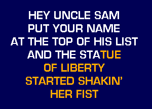 HEY UNCLE SAM
PUT YOUR NAME
AT THE TOP OF HIS LIST
AND THE STATUE
OF LIBERTY
STARTED SHAKIN'
HER FIST