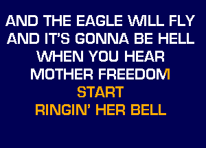 AND THE EAGLE WILL FLY
AND ITS GONNA BE HELL
WHEN YOU HEAR
MOTHER FREEDOM
START
RINGIM HER BELL