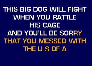 THIS BIG DOG WILL FIGHT
WHEN YOU RA'I'I'LE
HIS CAGE
AND YOU'LL BE SORRY
THAT YOU MESSED WITH
THE U 8 OF A