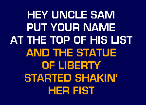 HEY UNCLE SAM
PUT YOUR NAME
AT THE TOP OF HIS LIST
AND THE STATUE
OF LIBERTY
STARTED SHAKIN'
HER FIST