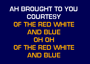 AH BROUGHT TO YOU
COURTESY
OF THE RED WHITE
AND BLUE
0H 0H
OF THE RED WHITE
AND BLUE