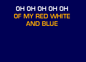 0H 0H 0H 0H 0H
OF MY RED WHITE
AND BLUE