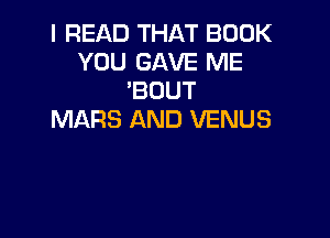 I READ THAT BOOK
YOU GAVE ME
'BOUT

MARS AND VENUS