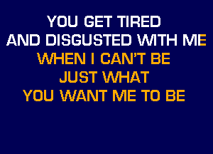 YOU GET TIRED
AND DISGUSTED WITH ME
WHEN I CAN'T BE
JUST WHAT
YOU WANT ME TO BE