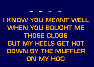 I KNOW YOU MEANT WELL
VUHEN YOU BOUGHT ME
THOSE CLOGS
BUT MY HEELS GET HOT
DOWN BY THE MUFFLER
ON MY HOG