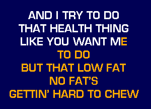 AND I TRY TO DO
THAT HEALTH THING
LIKE YOU WANT ME

TO DO
BUT THAT LOW FAT
N0 FATS
GETI'IM HARD TO CHEW