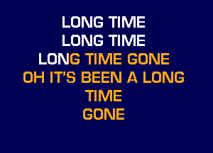 LONG TIME
LONG TIME
LONG TIME GONE

0H IT'S BEEN A LONG
TIME
GONE