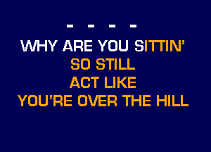 WHY ARE YOU SITI'IN'
SO STILL
ACT LIKE
YOU'RE OVER THE HILL